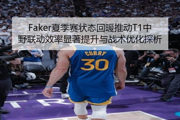 Faker夏季赛状态回暖推动T1中野联动效率显著提升与战术优化探析